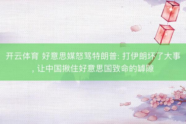 开云体育 好意思媒怒骂特朗普: 打伊朗坏了大事, 让中国揪住好意思国致命的罅隙
