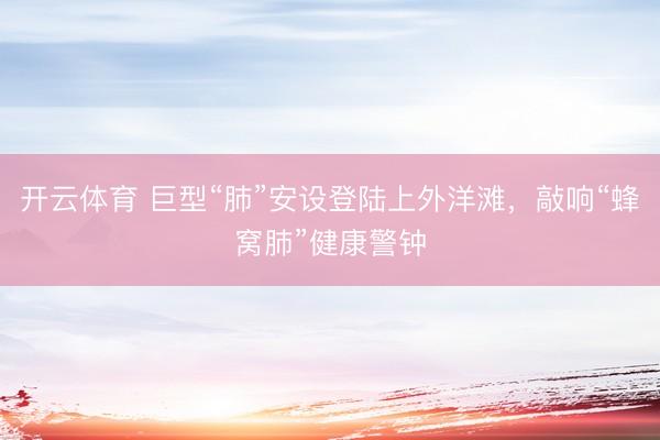 开云体育 巨型“肺”安设登陆上外洋滩，敲响“蜂窝肺”健康警钟