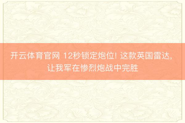 开云体育官网 12秒锁定炮位! 这款英国雷达, 让我军在惨烈炮战中完胜