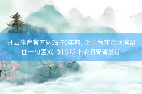 开云体育官方网站 70年前, 毛主席在黄河滨留住一句警戒, 如今听来依旧脊背发凉