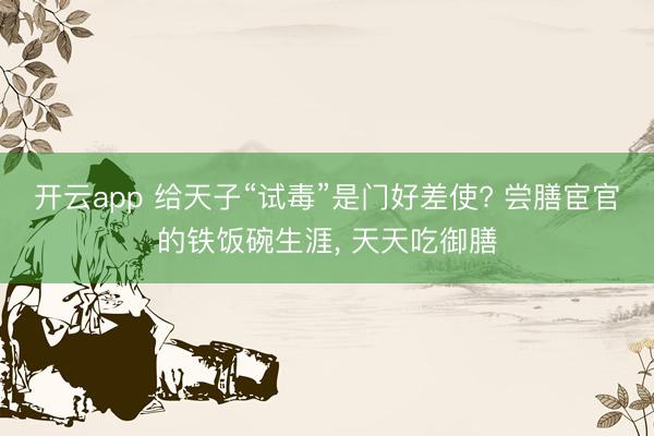 开云app 给天子“试毒”是门好差使? 尝膳宦官的铁饭碗生涯, 天天吃御膳