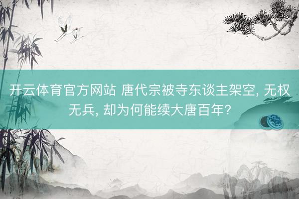 开云体育官方网站 唐代宗被寺东谈主架空, 无权无兵, 却为何能续大唐百年?