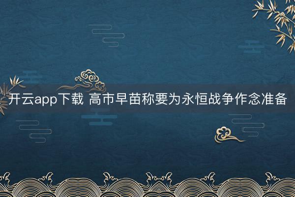 开云app下载 高市早苗称要为永恒战争作念准备
