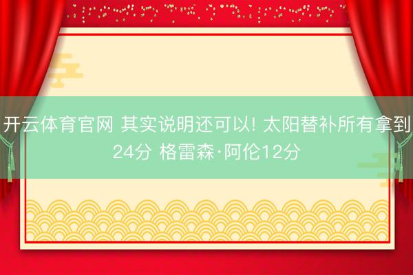 开云体育官网 其实说明还可以! 太阳替补所有拿到24分 格雷森·阿伦12分