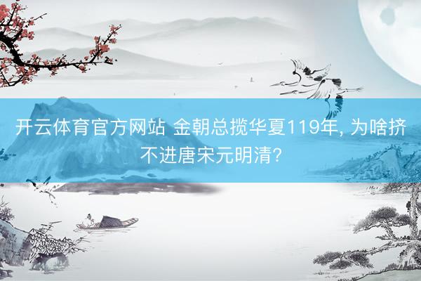 开云体育官方网站 金朝总揽华夏119年, 为啥挤不进唐宋元明清?