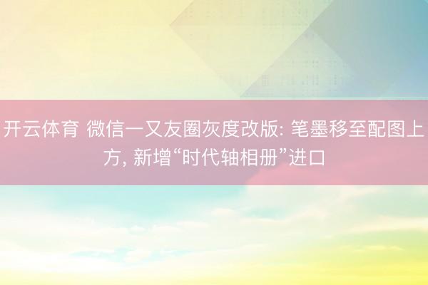 开云体育 微信一又友圈灰度改版: 笔墨移至配图上方, 新增“时代轴相册”进口