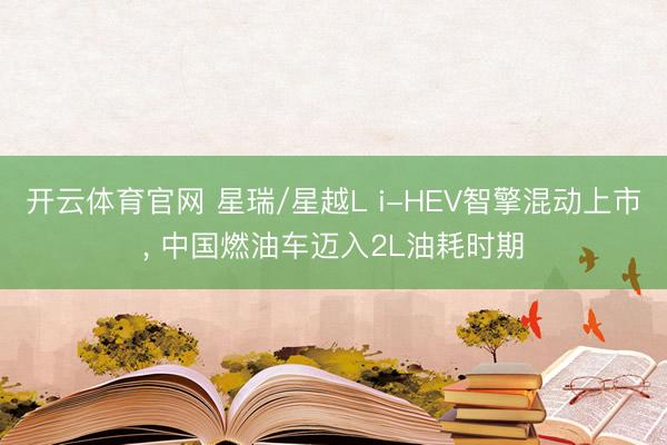 开云体育官网 星瑞/星越L i-HEV智擎混动上市, 中国燃油车迈入2L油耗时期