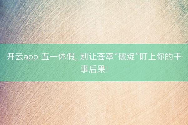 开云app 五一休假, 别让荟萃“破绽”盯上你的干事后果!