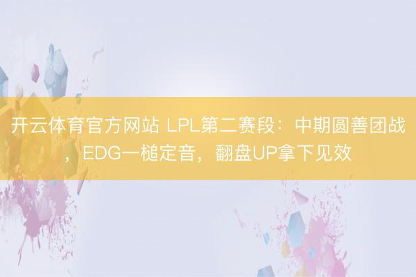 开云体育官方网站 LPL第二赛段：中期圆善团战，EDG一槌定音，翻盘UP拿下见效