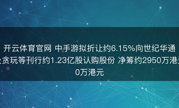 开云体育官网 中手游拟折让约6.15%向世纪华通及贪玩等刊行约1.23亿股认购股份 净筹约2950万港元