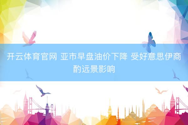 开云体育官网 亚市早盘油价下降 受好意思伊商酌远景影响
