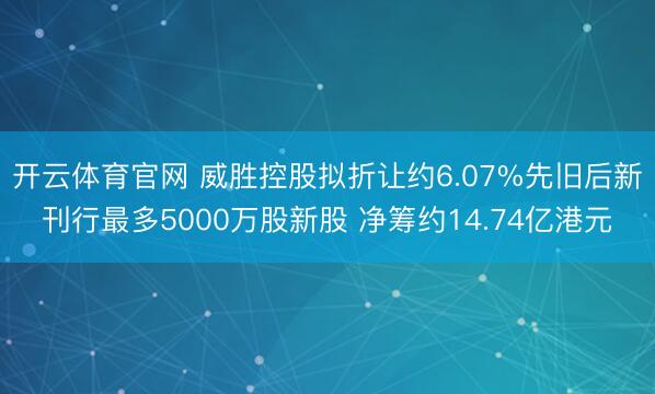 开云体育官网 威胜控股拟折让约6.07%先旧后新刊行最多5000万股新股 净筹约14.74亿港元